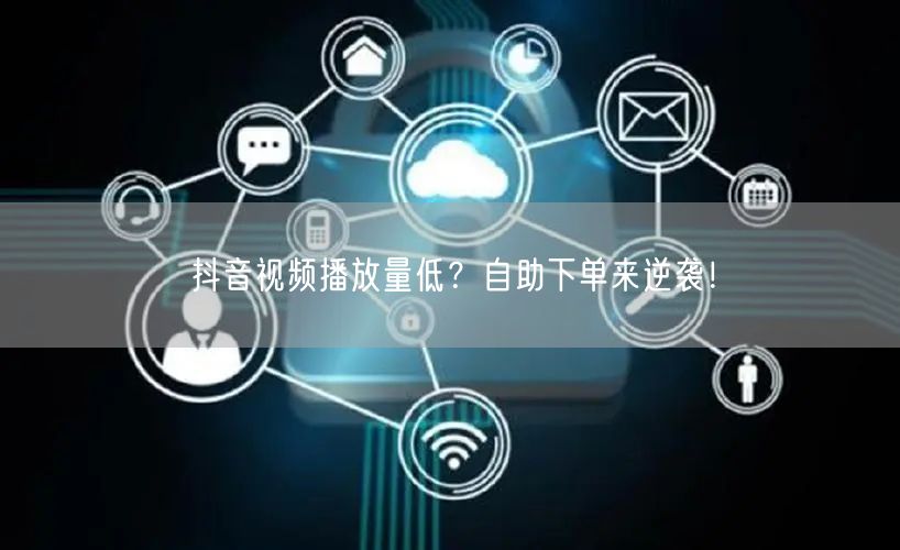抖音视频播放量低？自助下单来逆袭！