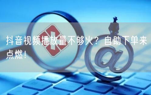 抖音视频播放量不够火？自助下单来点燃！