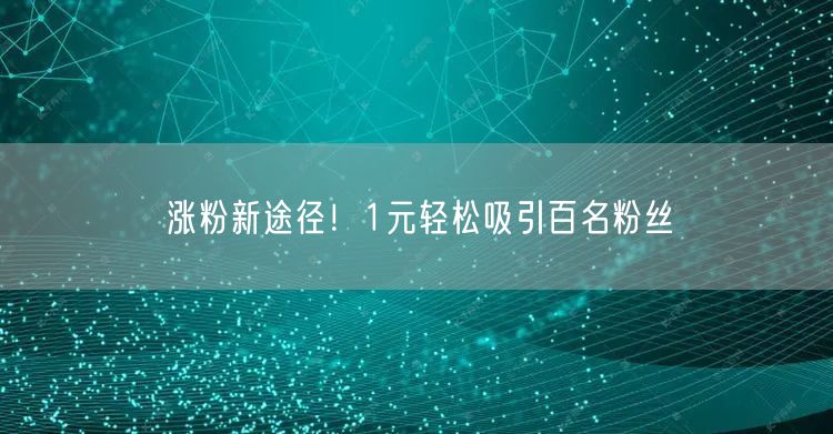 涨粉新途径！1元轻松吸引百名粉丝
