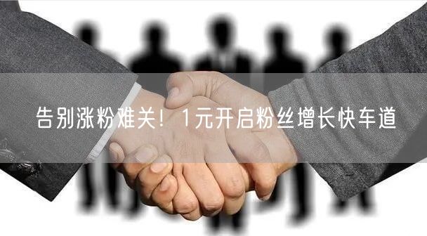 告别涨粉难关！1元开启粉丝增长快车道
