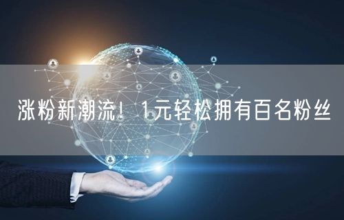 涨粉新潮流！1元轻松拥有百名粉丝
