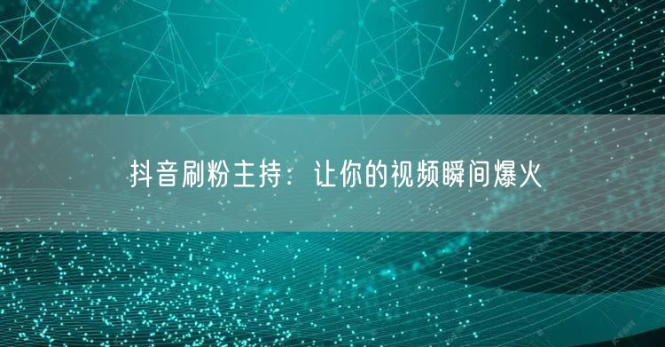 抖音刷粉主持：让你的视频瞬间爆火