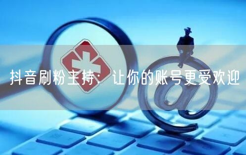 抖音刷粉主持：让你的账号更受欢迎