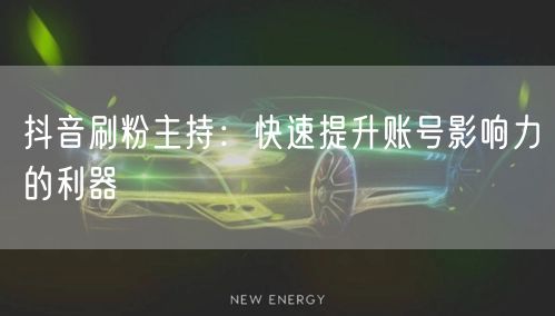 抖音刷粉主持：快速提升账号影响力的利器