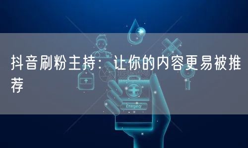 抖音刷粉主持：让你的内容更易被推荐