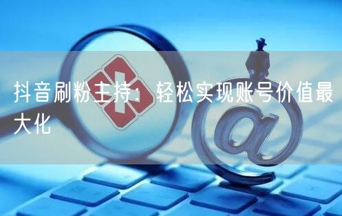 抖音刷粉主持：轻松实现账号价值最大化