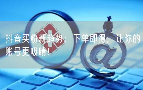 抖音买粉新趋势：下单即得，让你的账号更吸睛！