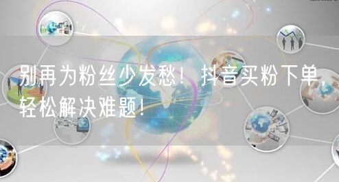 别再为粉丝少发愁！抖音买粉下单，轻松解决难题！