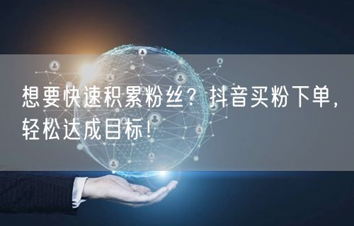 想要快速积累粉丝？抖音买粉下单，轻松达成目标！