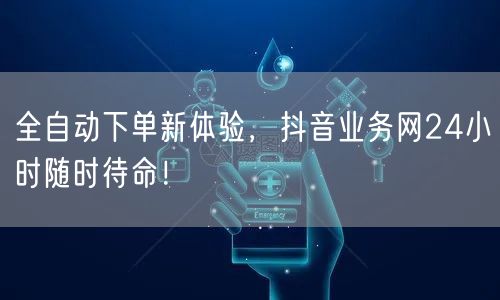 全自动下单新体验，抖音业务网24小时随时待命！