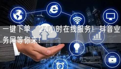 一键下单，24小时在线服务！抖音业务网等你来！