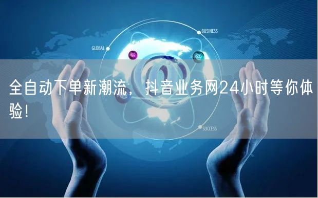 全自动下单新潮流，抖音业务网24小时等你体验！