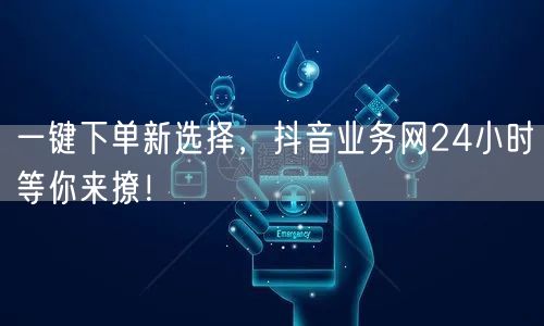 一键下单新选择，抖音业务网24小时等你来撩！