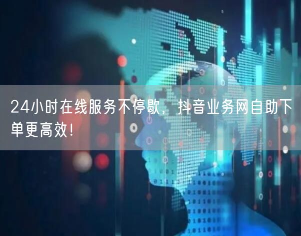 24小时在线服务不停歇，抖音业务网自助下单更高效！