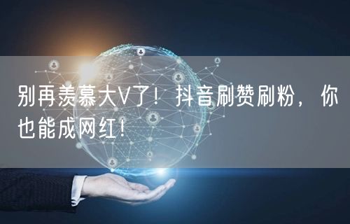 别再羡慕大V了！抖音刷赞刷粉，你也能成网红！