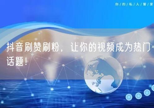 抖音刷赞刷粉，让你的视频成为热门话题！