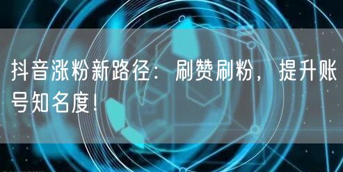 抖音涨粉新路径：刷赞刷粉，提升账号知名度！