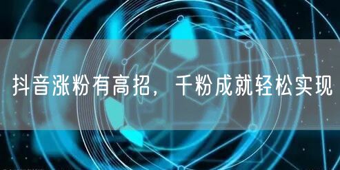 抖音涨粉有高招，千粉成就轻松实现