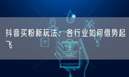抖音买粉新玩法：各行业如何借势起飞
