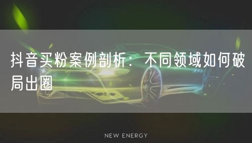 抖音买粉案例剖析：不同领域如何破局出圈