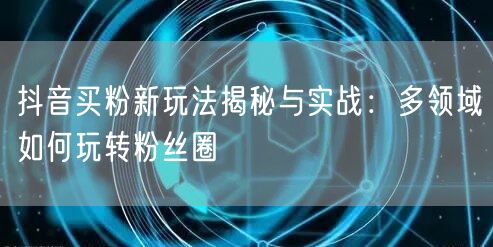 抖音买粉新玩法揭秘与实战：多领域如何玩转粉丝圈