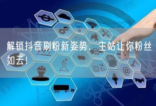 解锁抖音刷粉新姿势，主站让你粉丝如云！