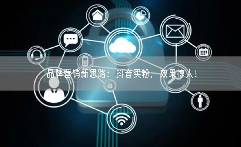 品牌营销新思路：抖音买粉，效果惊人！