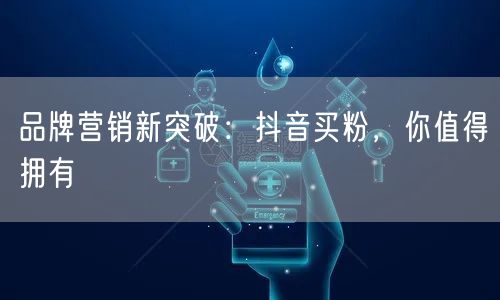 品牌营销新突破：抖音买粉，你值得拥有