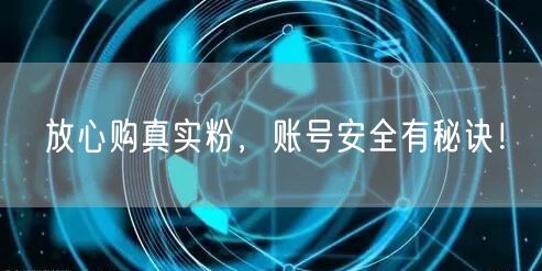 放心购真实粉，账号安全有秘诀！
