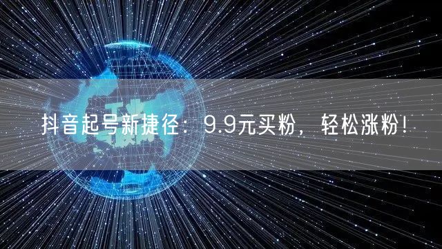 抖音起号新捷径：9.9元买粉，轻松涨粉！