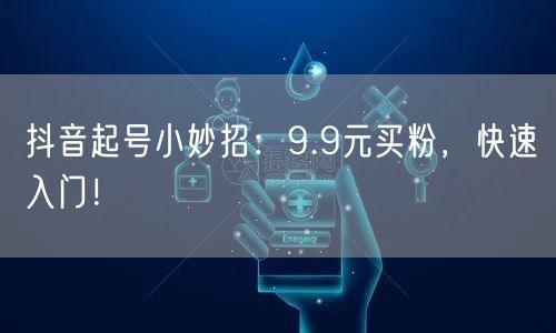 抖音起号小妙招：9.9元买粉，快速入门！