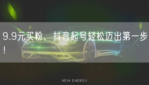 9.9元买粉，抖音起号轻松迈出第一步！