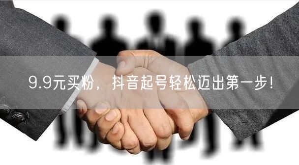 9.9元买粉，抖音起号轻松迈出第一步！