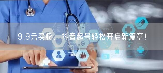 9.9元买粉，抖音起号轻松开启新篇章！