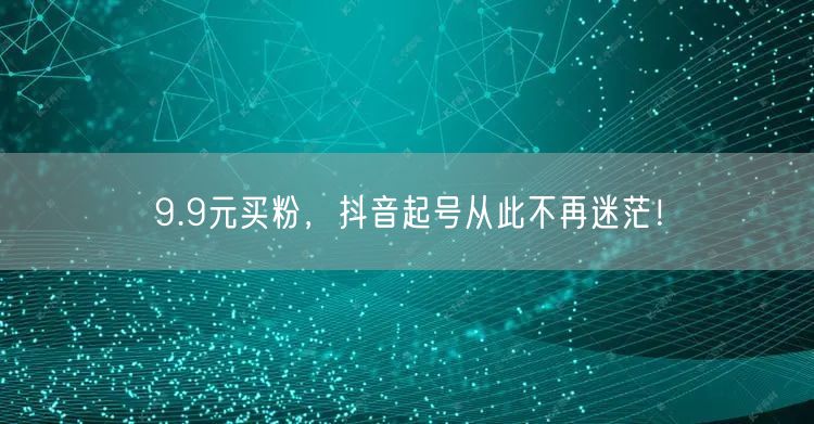 9.9元买粉，抖音起号从此不再迷茫！