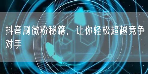 抖音刷微粉秘籍，让你轻松超越竞争对手
