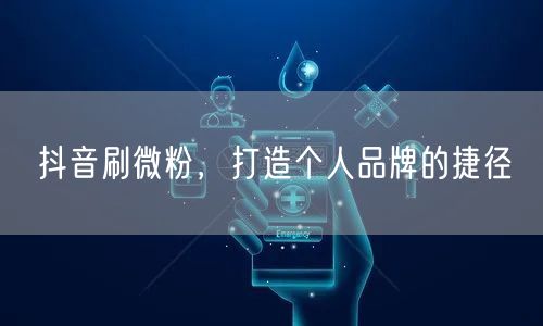 抖音刷微粉，打造个人品牌的捷径