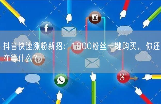 抖音快速涨粉新招：1000粉丝一键购买，你还在等什么？