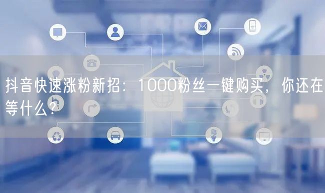 抖音快速涨粉新招：1000粉丝一键购买，你还在等什么？