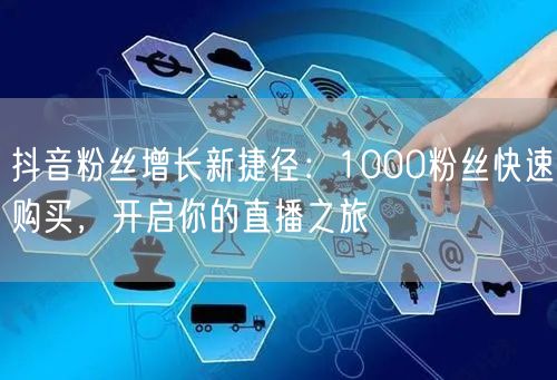 抖音粉丝增长新捷径：1000粉丝快速购买，开启你的直播之旅