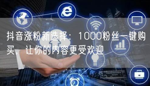 抖音涨粉新选择：1000粉丝一键购买，让你的内容更受欢迎