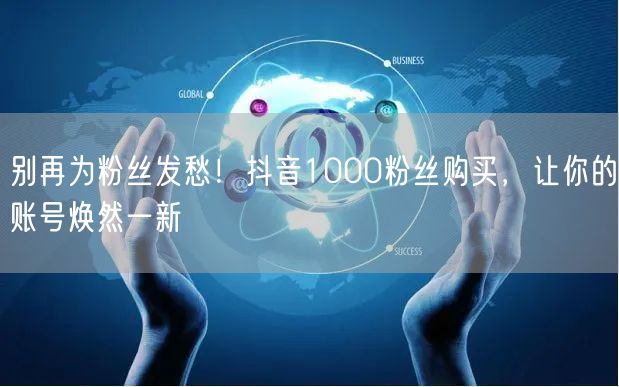 别再为粉丝发愁！抖音1000粉丝购买，让你的账号焕然一新