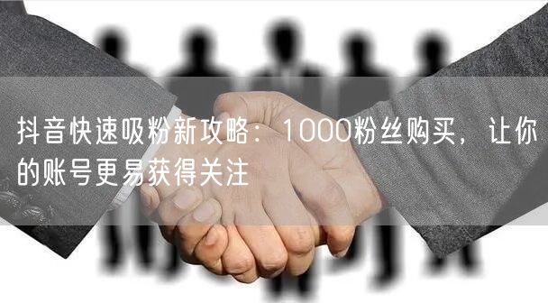 抖音快速吸粉新攻略：1000粉丝购买，让你的账号更易获得关注