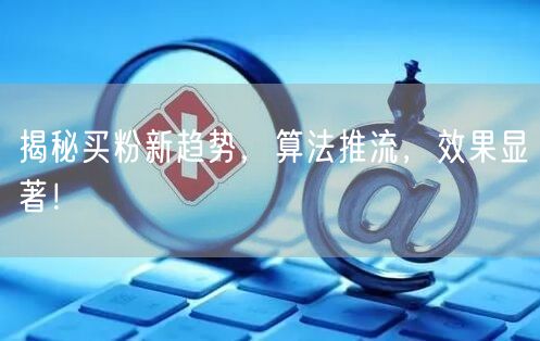 揭秘买粉新趋势，算法推流，效果显著！
