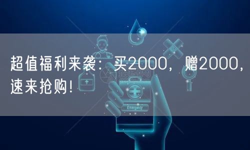 超值福利来袭：买2000，赠2000，速来抢购！