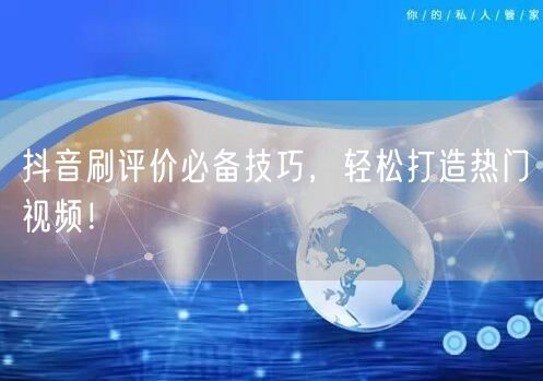 抖音刷评价必备技巧，轻松打造热门视频！