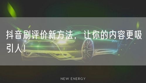 抖音刷评价新方法，让你的内容更吸引人！