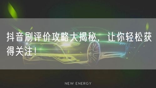 抖音刷评价攻略大揭秘，让你轻松获得关注！
