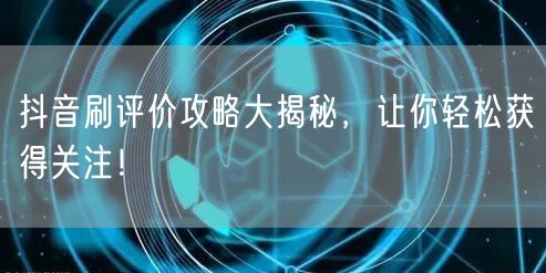 抖音刷评价攻略大揭秘，让你轻松获得关注！