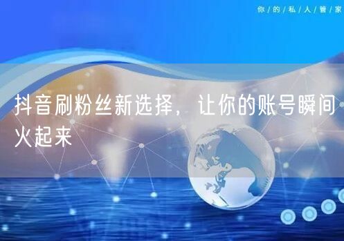 抖音刷粉丝新选择，让你的账号瞬间火起来
